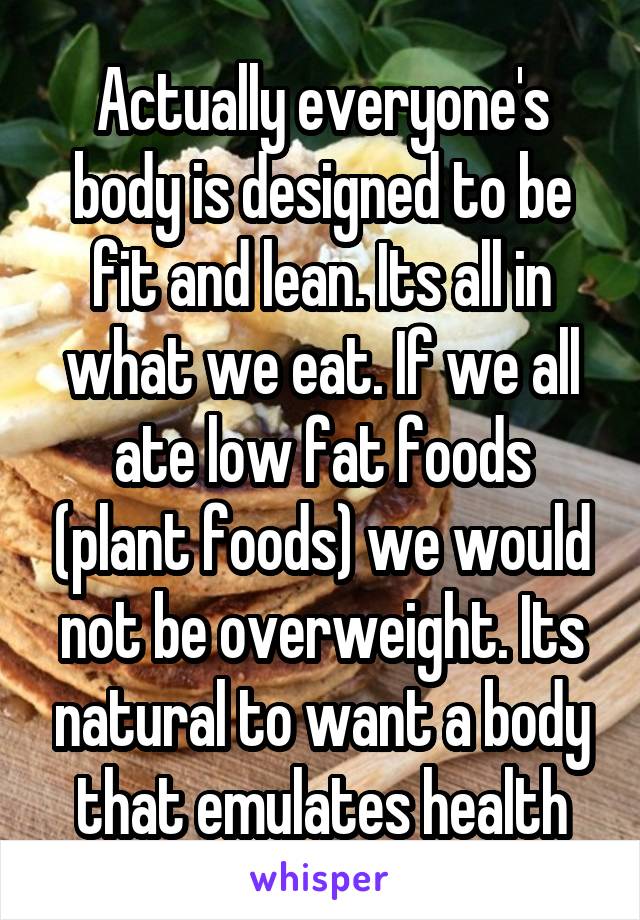 Actually everyone's body is designed to be fit and lean. Its all in what we eat. If we all ate low fat foods (plant foods) we would not be overweight. Its natural to want a body that emulates health