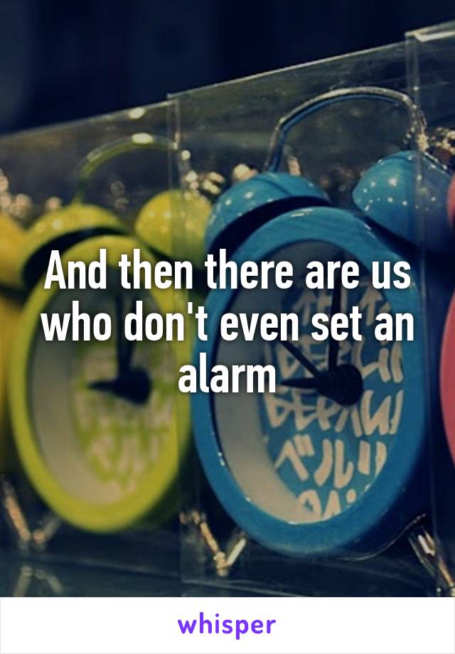 And then there are us who don't even set an alarm