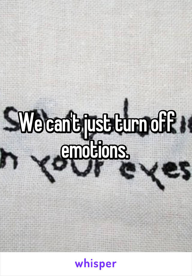 We can't just turn off emotions. 