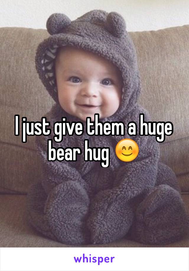 I just give them a huge bear hug 😊