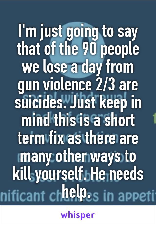 I'm just going to say that of the 90 people we lose a day from gun violence 2/3 are suicides. Just keep in mind this is a short term fix as there are many other ways to kill yourself. He needs help. 
