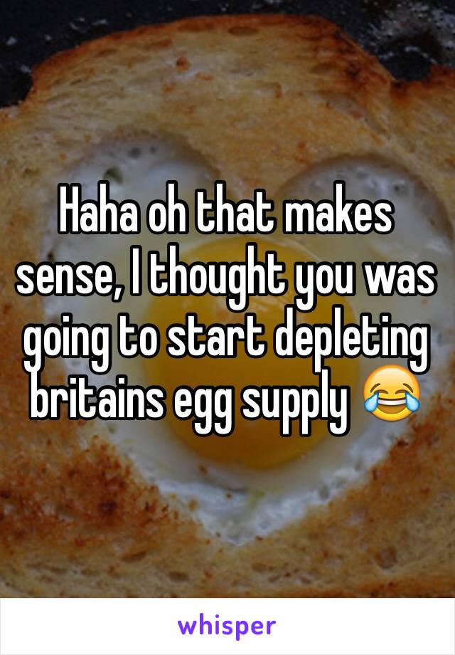 Haha oh that makes sense, I thought you was going to start depleting britains egg supply 😂