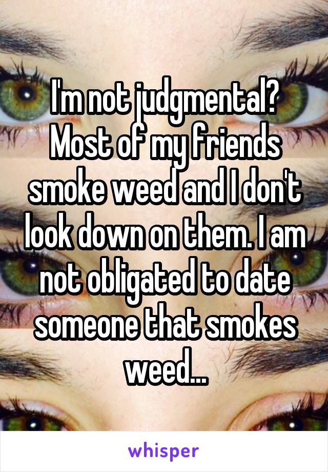 I'm not judgmental? Most of my friends smoke weed and I don't look down on them. I am not obligated to date someone that smokes weed...