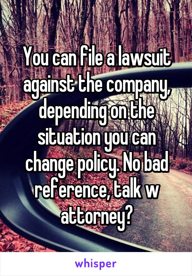 You can file a lawsuit against the company, depending on the situation you can change policy. No bad reference, talk w attorney?