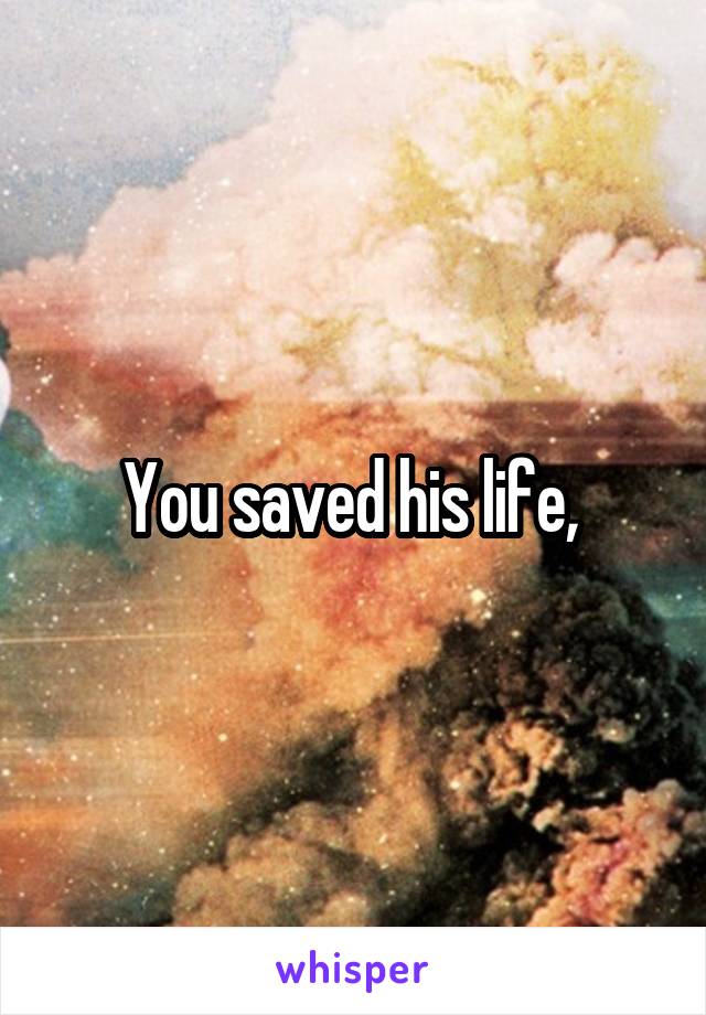 You saved his life, 
