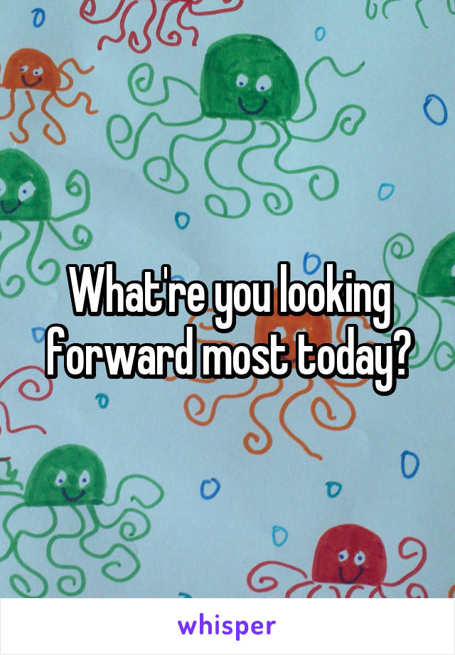 What're you looking forward most today?