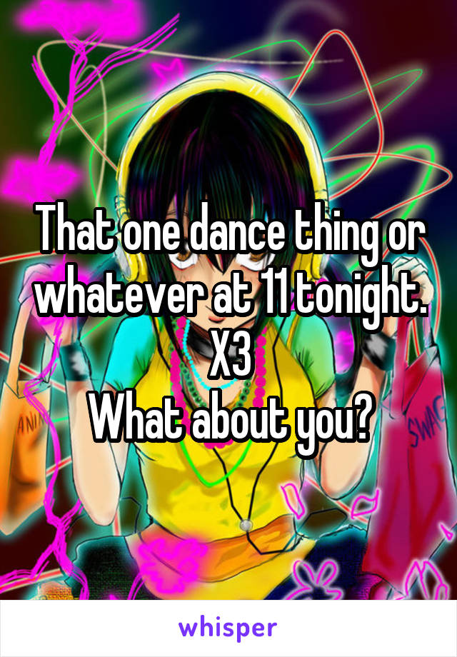 That one dance thing or whatever at 11 tonight. X3
What about you?