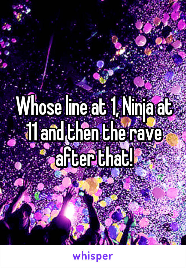 Whose line at 1, Ninja at 11 and then the rave after that!