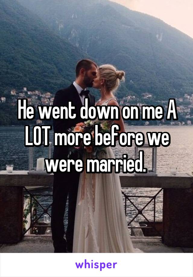 He went down on me A LOT more before we were married. 