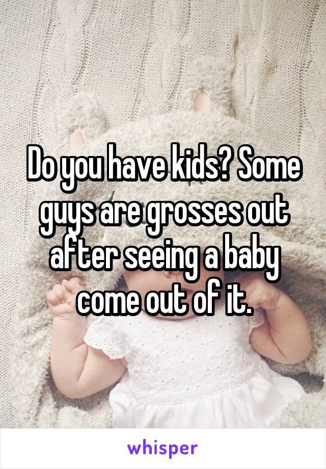 Do you have kids? Some guys are grosses out after seeing a baby come out of it.