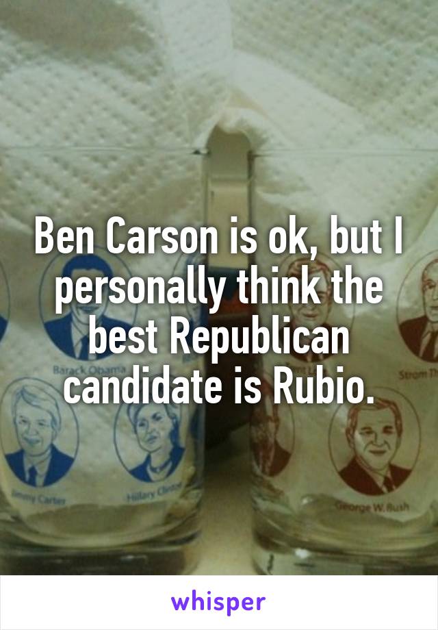 Ben Carson is ok, but I personally think the best Republican candidate is Rubio.