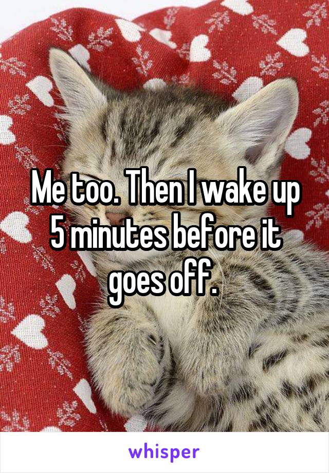 Me too. Then I wake up 5 minutes before it goes off. 