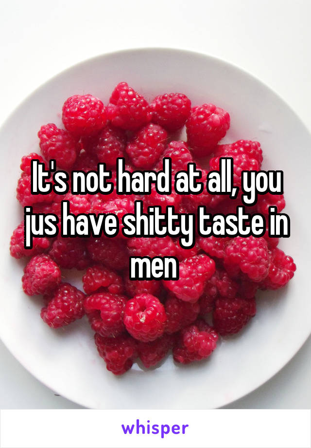 It's not hard at all, you jus have shitty taste in men 