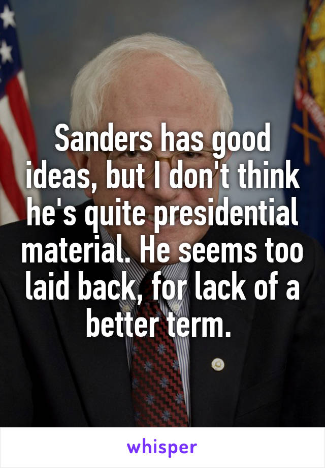 Sanders has good ideas, but I don't think he's quite presidential material. He seems too laid back, for lack of a better term. 