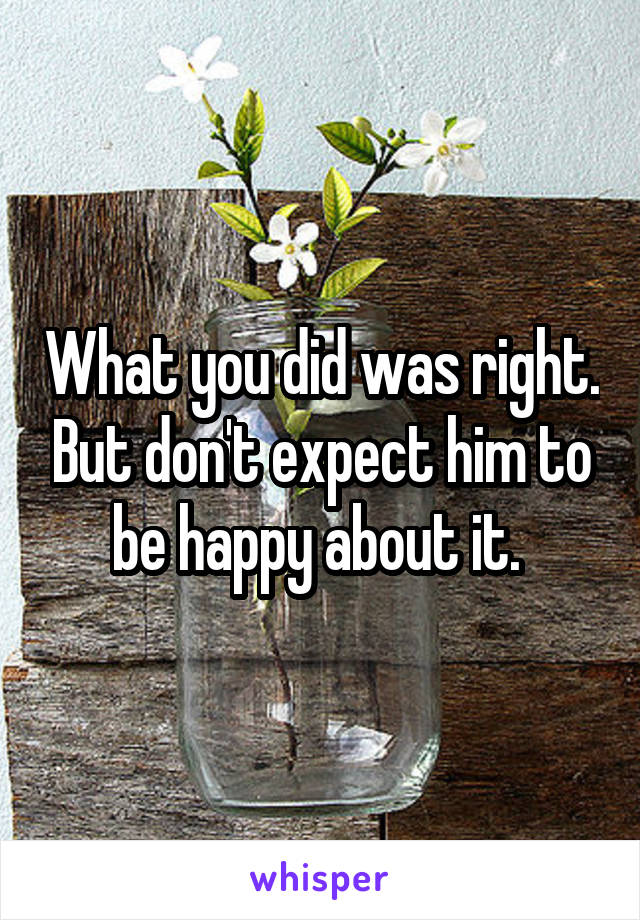 What you did was right. But don't expect him to be happy about it. 