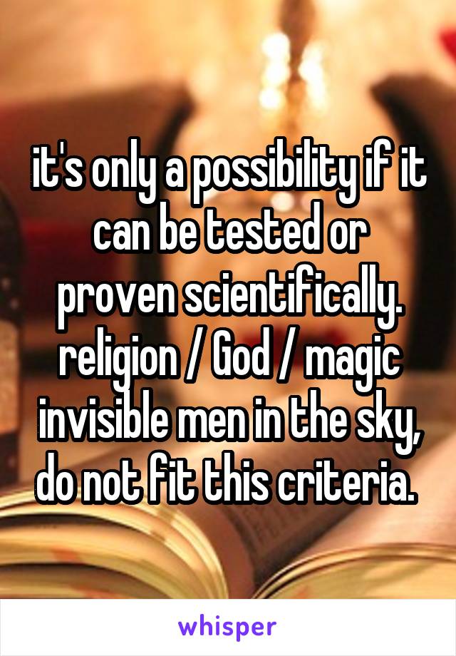 it's only a possibility if it can be tested or proven scientifically. religion / God / magic invisible men in the sky, do not fit this criteria. 