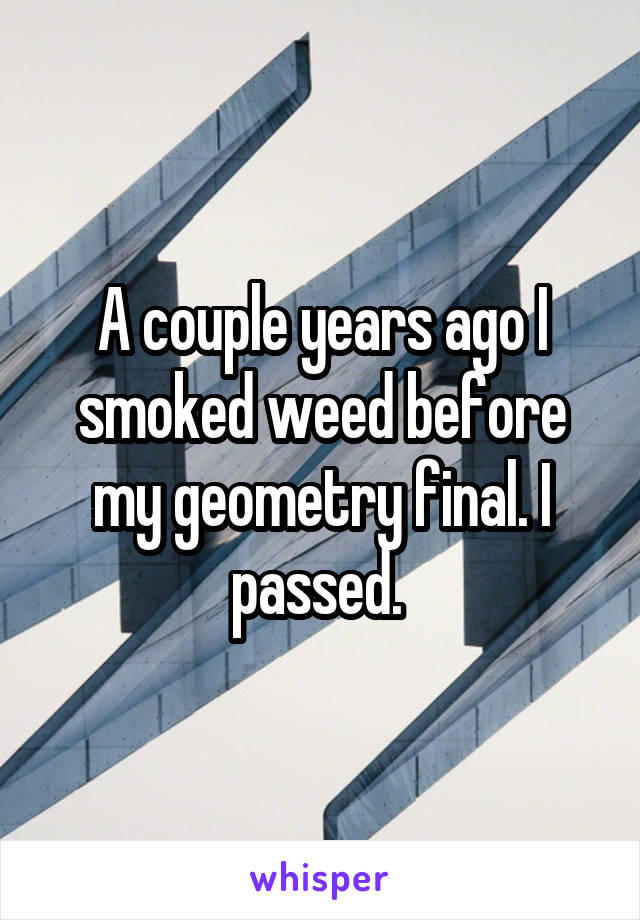 A couple years ago I smoked weed before my geometry final. I passed. 