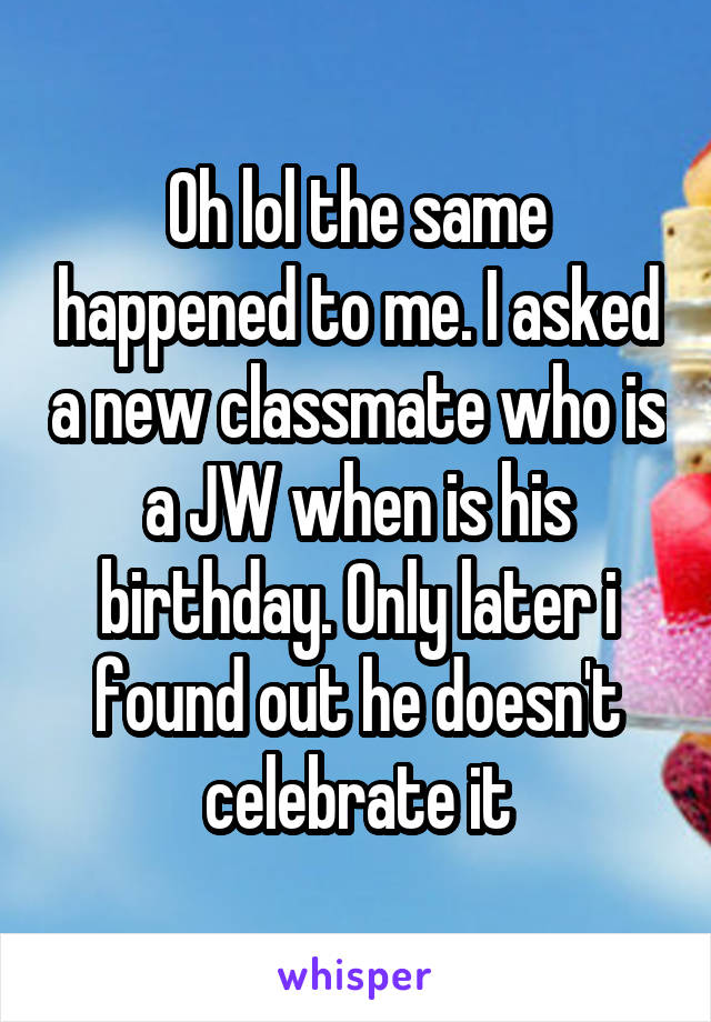 Oh lol the same happened to me. I asked a new classmate who is a JW when is his birthday. Only later i found out he doesn't celebrate it