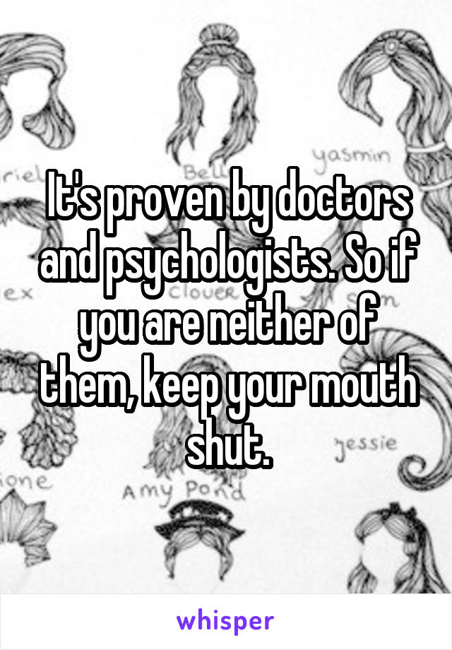 It's proven by doctors and psychologists. So if you are neither of them, keep your mouth shut.