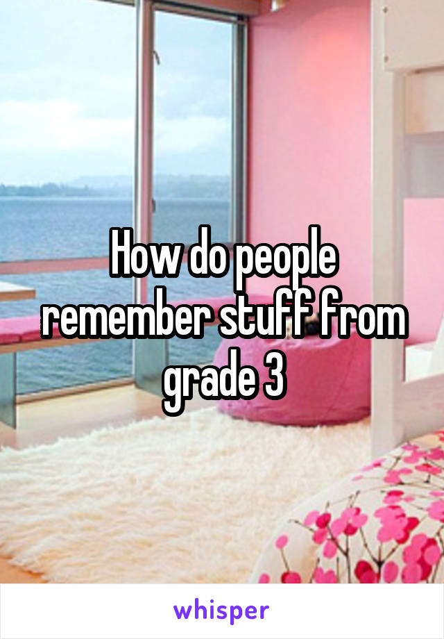 How do people remember stuff from grade 3