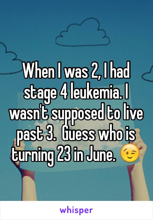 When I was 2, I had stage 4 leukemia. I wasn't supposed to live past 3.  Guess who is turning 23 in June. 😉