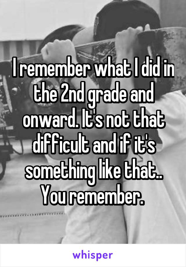 I remember what I did in the 2nd grade and onward. It's not that difficult and if it's something like that.. You remember. 