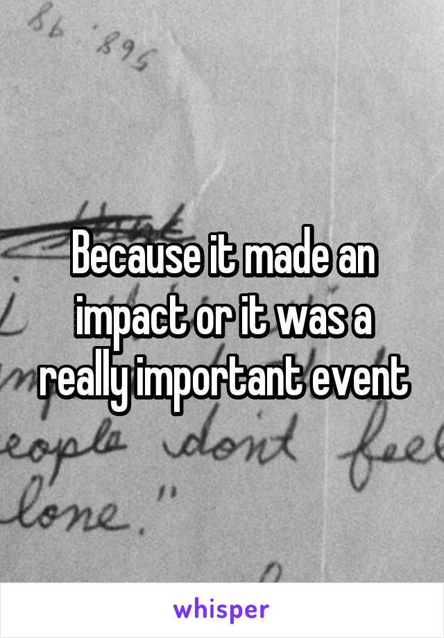 Because it made an impact or it was a really important event