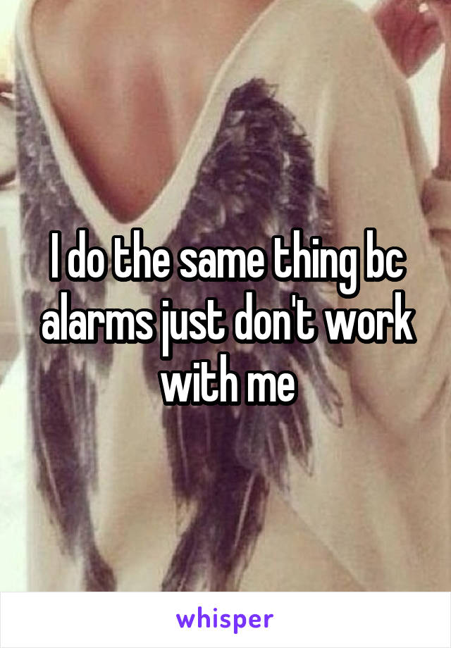 I do the same thing bc alarms just don't work with me