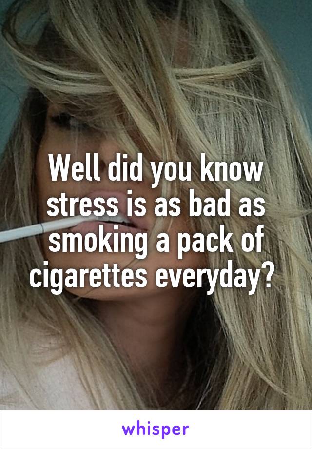 Well did you know stress is as bad as smoking a pack of cigarettes everyday? 