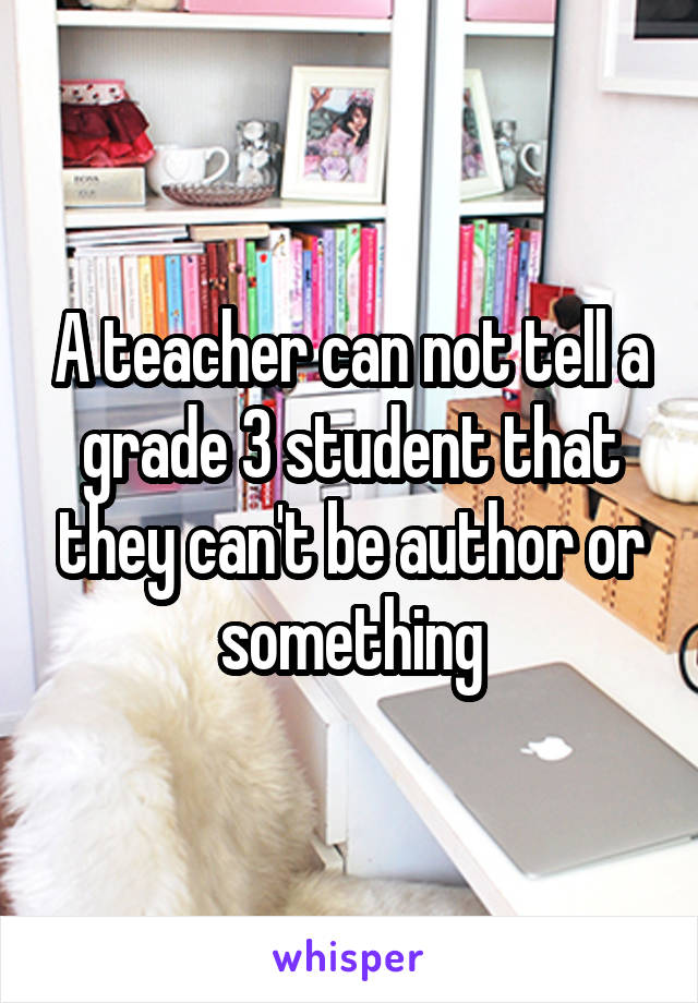 A teacher can not tell a grade 3 student that they can't be author or something