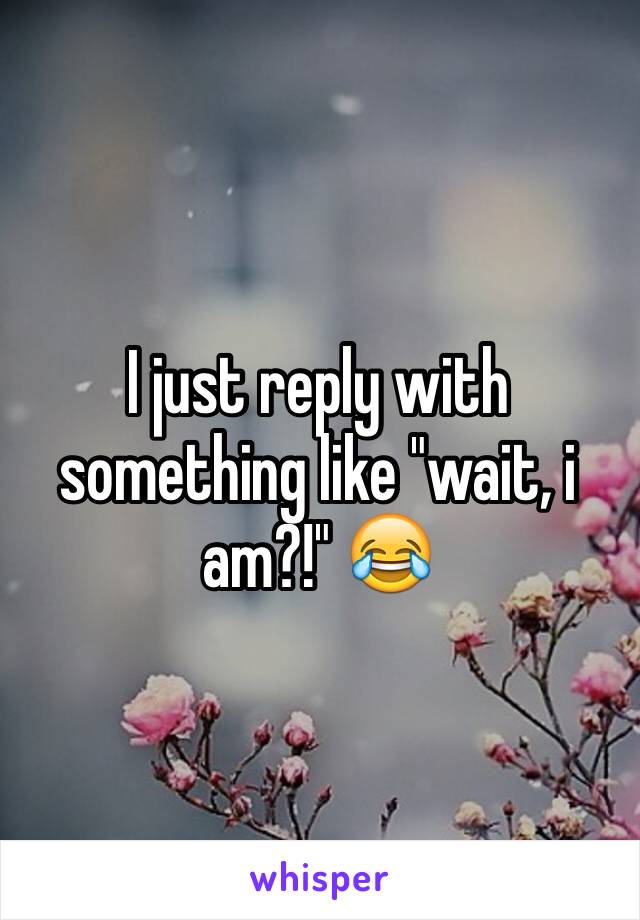 I just reply with something like "wait, i am?!" 😂