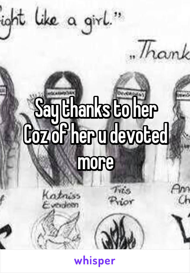 Say thanks to her
Coz of her u devoted more