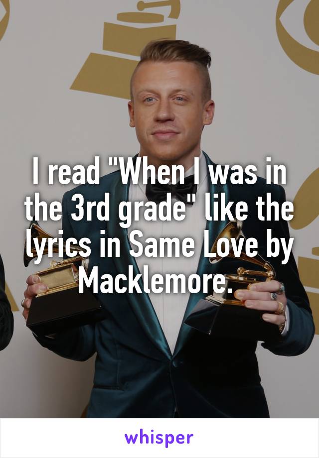 I read "When I was in the 3rd grade" like the lyrics in Same Love by Macklemore. 