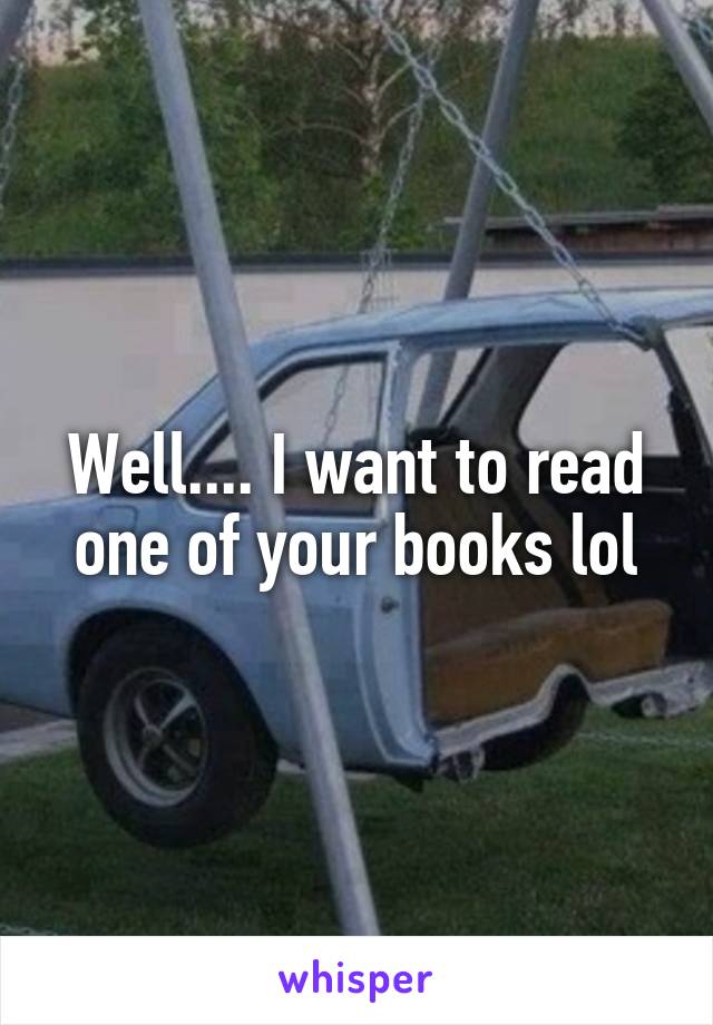 Well.... I want to read one of your books lol