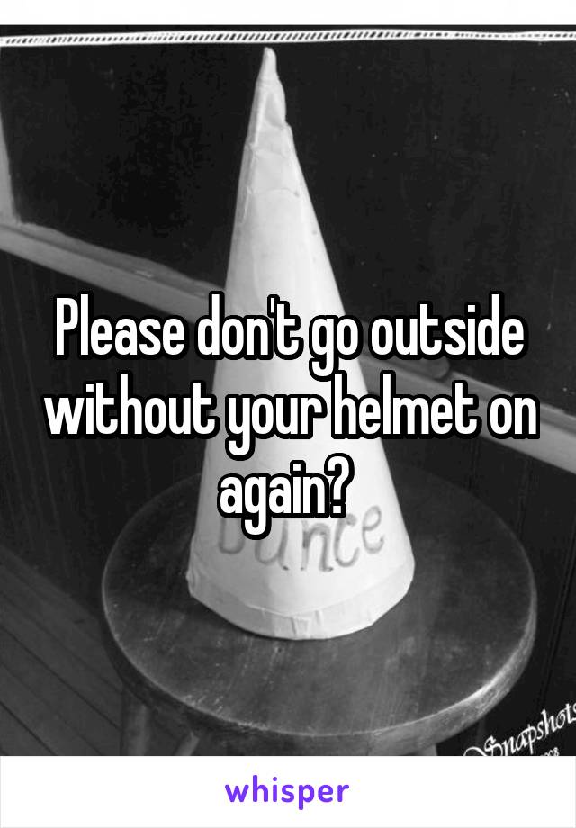 Please don't go outside without your helmet on again? 