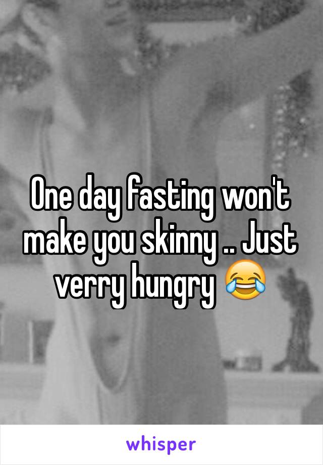 One day fasting won't make you skinny .. Just verry hungry 😂