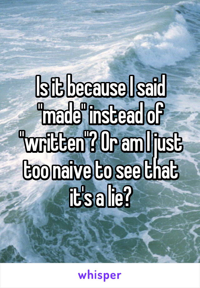 Is it because I said "made" instead of "written"? Or am I just too naive to see that it's a lie?