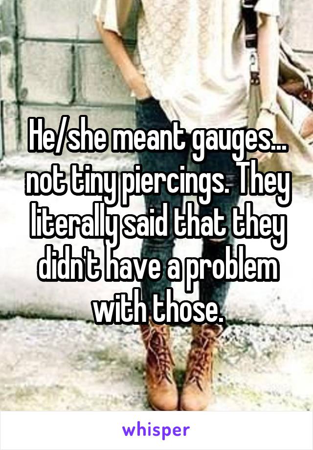 He/she meant gauges... not tiny piercings. They literally said that they didn't have a problem with those.