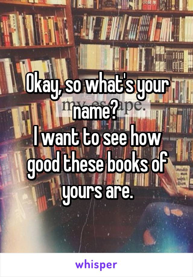 Okay, so what's your name? 
I want to see how good these books of yours are.