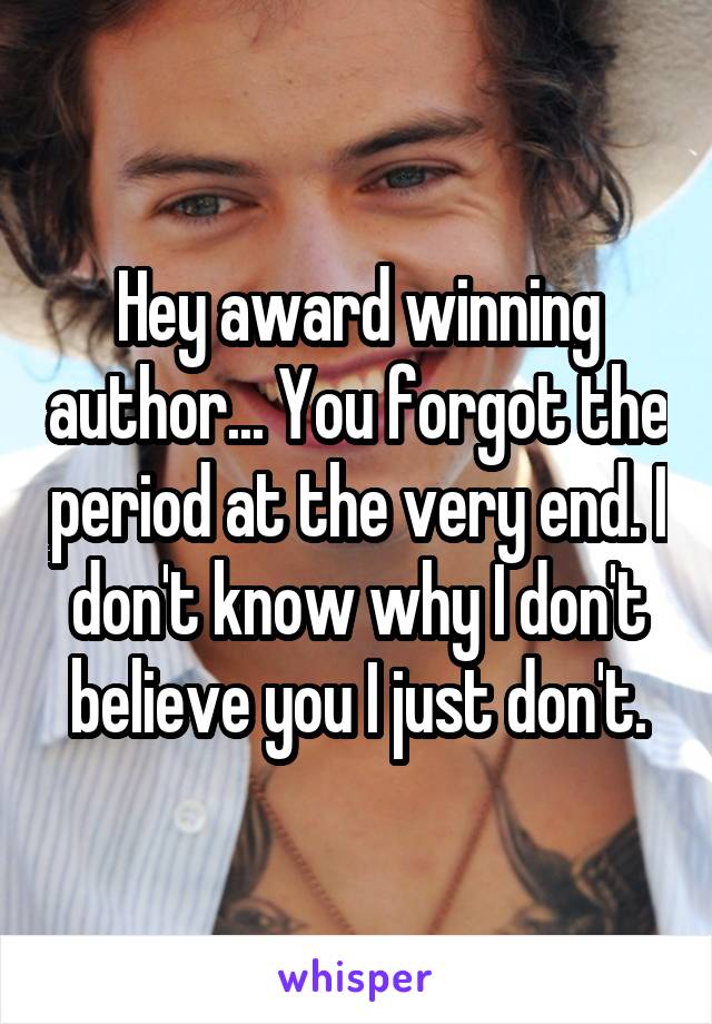 Hey award winning author... You forgot the period at the very end. I don't know why I don't believe you I just don't.