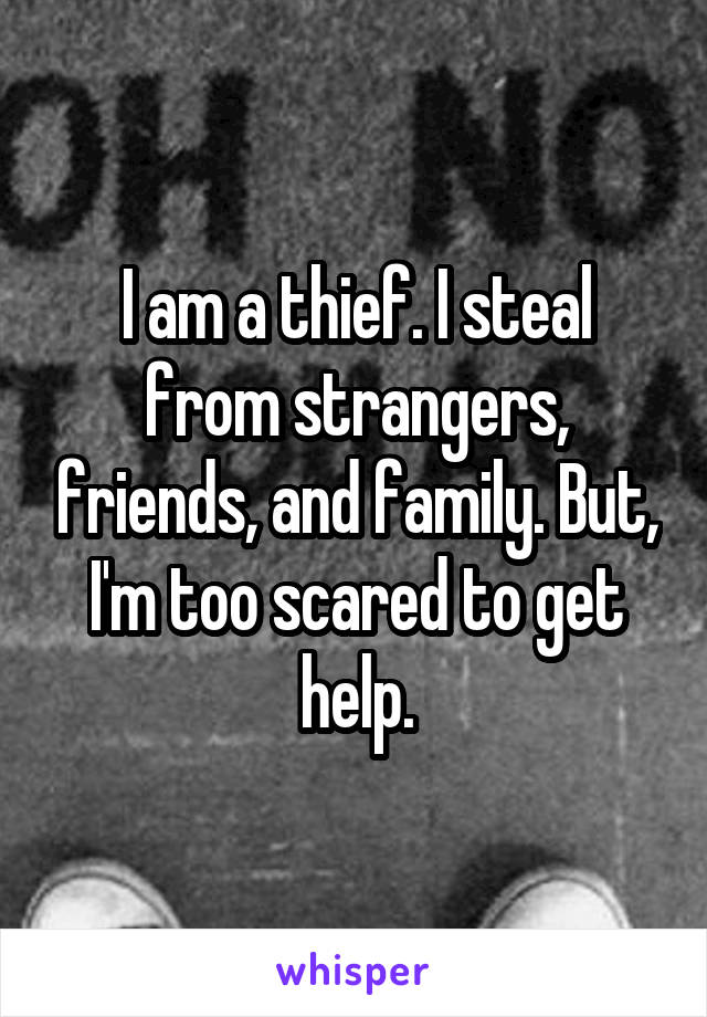 I am a thief. I steal from strangers, friends, and family. But, I'm too scared to get help.