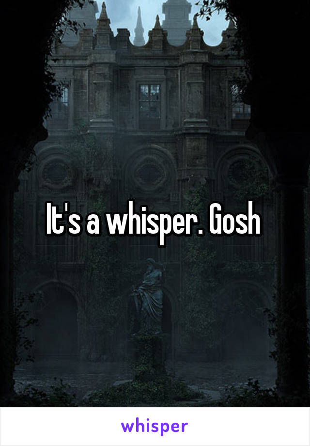 It's a whisper. Gosh 