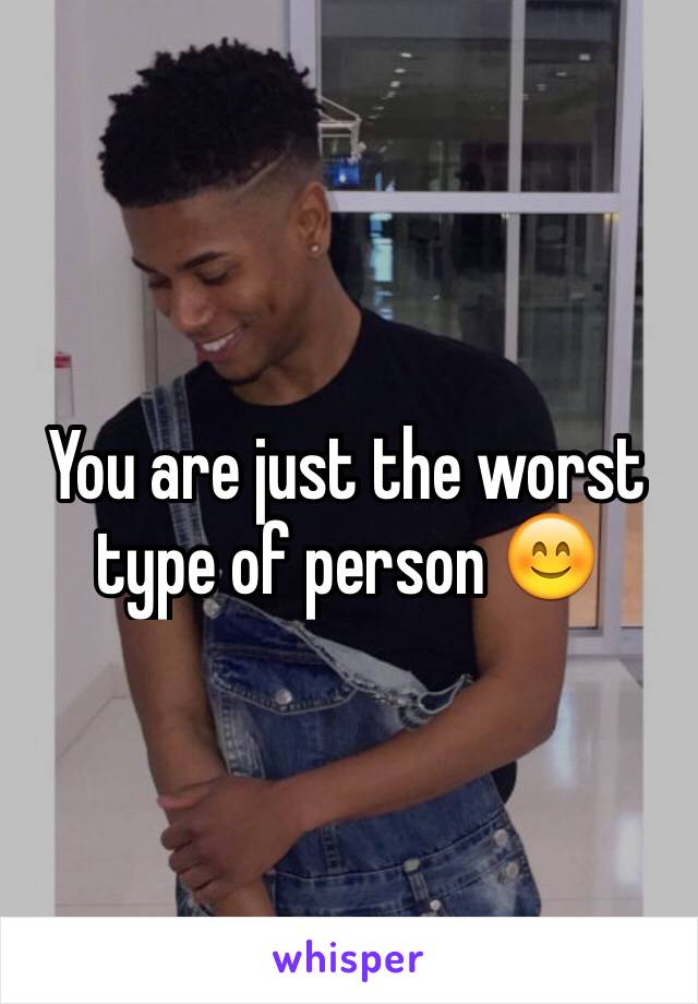 You are just the worst type of person 😊