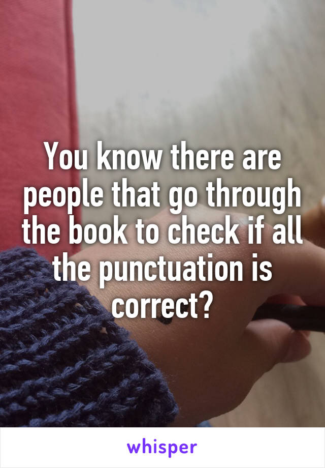 You know there are people that go through the book to check if all the punctuation is correct?