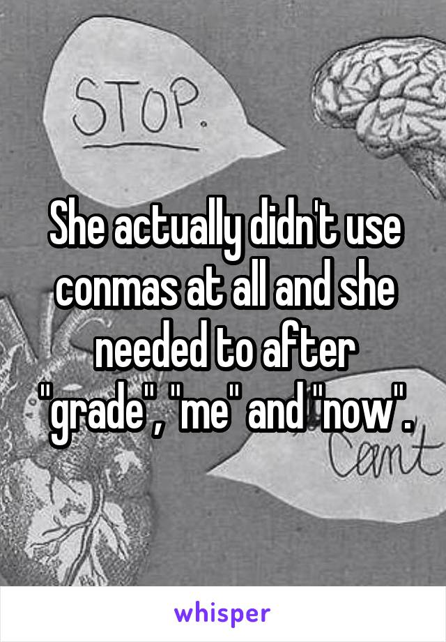 She actually didn't use conmas at all and she needed to after "grade", "me" and "now".