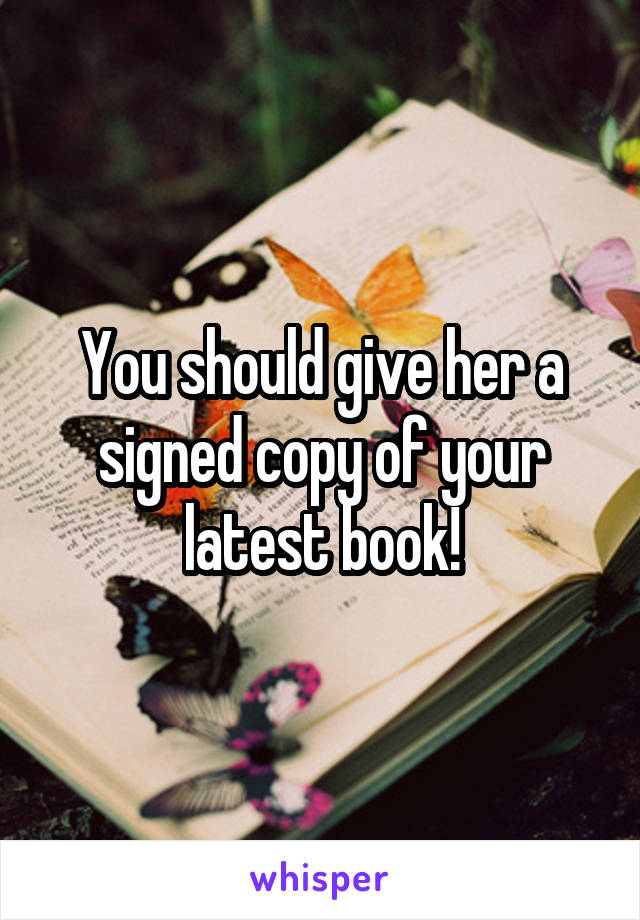 You should give her a signed copy of your latest book!