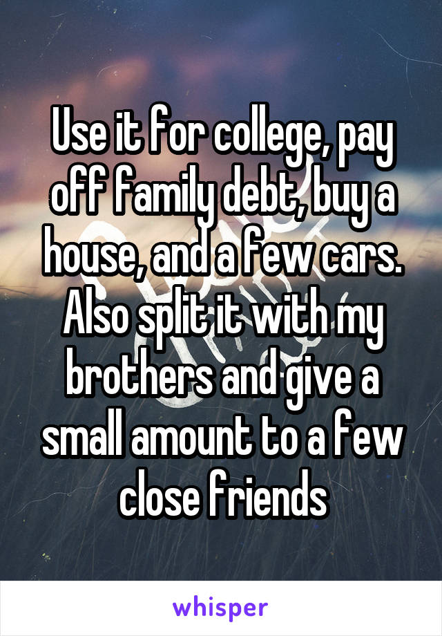 Use it for college, pay off family debt, buy a house, and a few cars. Also split it with my brothers and give a small amount to a few close friends