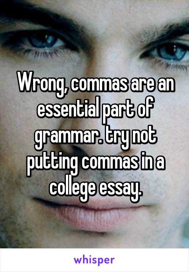 Wrong, commas are an essential part of grammar. try not putting commas in a college essay.