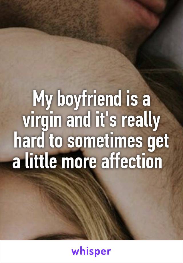 My boyfriend is a virgin and it's really hard to sometimes get a little more affection  