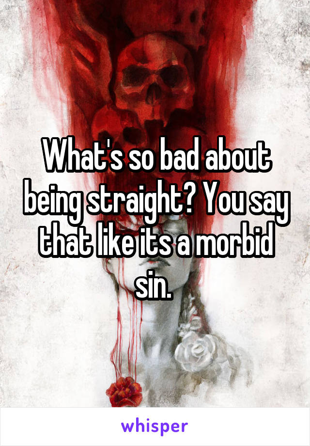 What's so bad about being straight? You say that like its a morbid sin. 